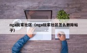 nga玩家社区（nga玩家社区怎么删除帖子）