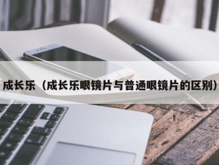 成长乐（成长乐眼镜片与普通眼镜片的区别）