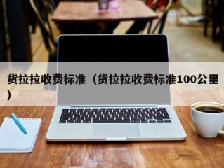 货拉拉收费标准（货拉拉收费标准100公里）