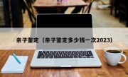 亲子鉴定（亲子鉴定多少钱一次2023）