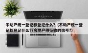 不动产统一登记都登记什么?（不动产统一登记都登记什么??房地产税征收的信号?）