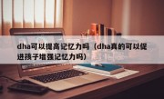 dha可以提高记忆力吗（dha真的可以促进孩子增强记忆力吗）