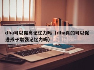 dha可以提高记忆力吗（dha真的可以促进孩子增强记忆力吗）