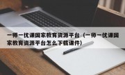 一师一优课国家教育资源平台（一师一优课国家教育资源平台怎么下载课件）