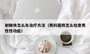 射精快怎么办治疗方法（男科医院怎么检查男性性功能）