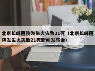 北京长峰医院发生火灾致21死（北京长峰医院发生火灾致21死新闻发布会）