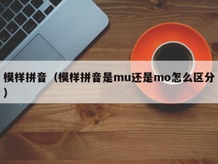 模样拼音（模样拼音是mu还是mo怎么区分）