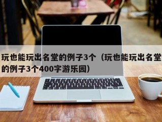 玩也能玩出名堂的例子3个（玩也能玩出名堂的例子3个400字游乐园）