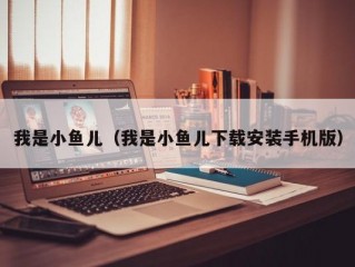 我是小鱼儿（我是小鱼儿下载安装手机版）