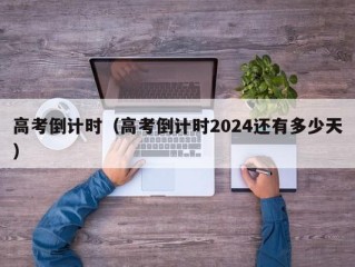 高考倒计时（高考倒计时2024还有多少天）