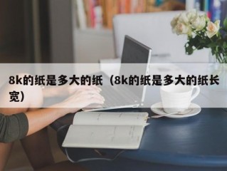 8k的纸是多大的纸（8k的纸是多大的纸长宽）