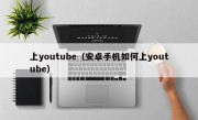 上youtube（安卓手机如何上youtube）