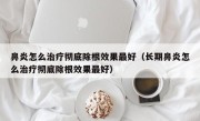 鼻炎怎么治疗彻底除根效果最好（长期鼻炎怎么治疗彻底除根效果最好）