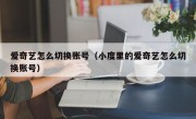 爱奇艺怎么切换账号（小度里的爱奇艺怎么切换账号）