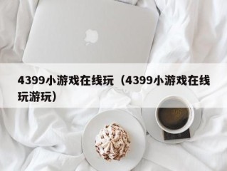 4399小游戏在线玩（4399小游戏在线玩游玩）