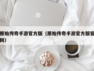 原始传奇手游官方版（原始传奇手游官方版官网）