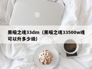 黑暗之魂33dm（黑暗之魂33500w魂可以升多少级）