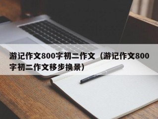 游记作文800字初二作文（游记作文800字初二作文移步换景）