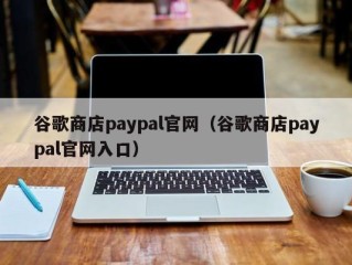 谷歌商店paypal官网（谷歌商店paypal官网入口）