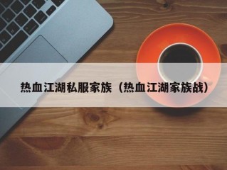 热血江湖私服家族（热血江湖家族战）