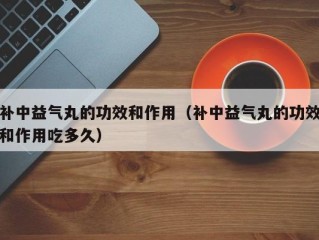 补中益气丸的功效和作用（补中益气丸的功效和作用吃多久）