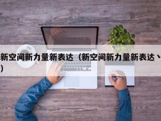 新空间新力量新表达（新空间新力量新表达丶）