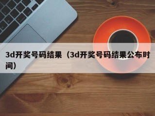 3d开奖号码结果（3d开奖号码结果公布时间）