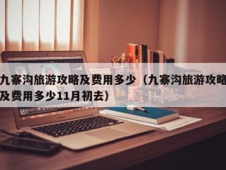 九寨沟旅游攻略及费用多少（九寨沟旅游攻略及费用多少11月初去）