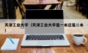 天津工业大学（天津工业大学是一本还是二本）