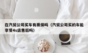 在汽贸公司买车有质保吗（汽贸公司买的车能享受4s店售后吗）