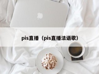 pis直播（pis直播法语歌）