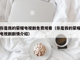 你是我的荣耀电视剧免费观看（你是我的荣耀电视剧剧情介绍）