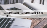 nt检查什么内容（nt检查什么内容多少钱一次）