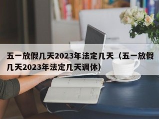 五一放假几天2023年法定几天（五一放假几天2023年法定几天调休）