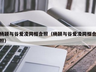 杨颖与谷爱凌同框合照（杨颖与谷爱凌同框合照）