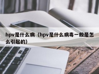 hpv是什么病（hpv是什么病毒一般是怎么引起的）