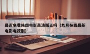 最近免费韩国电影高清版无吗（九月在线最新电影电视剧）