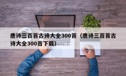 唐诗三百首古诗大全300首（唐诗三百首古诗大全300首下载）