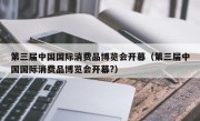 第三届中国国际消费品博览会开幕（第三届中国国际消费品博览会开幕?）