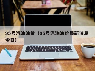 95号汽油油价（95号汽油油价最新消息 今日）