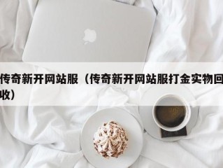 传奇新开网站服（传奇新开网站服打金实物回收）