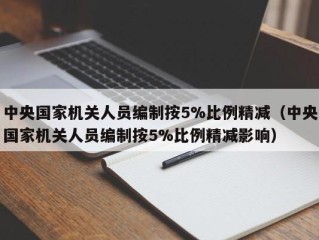 中央国家机关人员编制按5%比例精减（中央国家机关人员编制按5%比例精减影响）