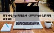 肝不好吃什么调理最好（肝不好吃什么药调理效果最好）