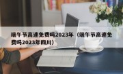 端午节高速免费吗2023年（端午节高速免费吗2023年四川）