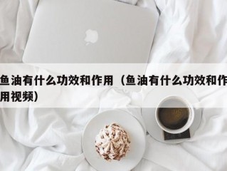 鱼油有什么功效和作用（鱼油有什么功效和作用视频）