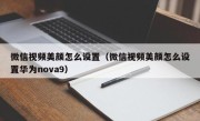 微信视频美颜怎么设置（微信视频美颜怎么设置华为nova9）