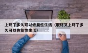 上环了多久可以恢复性生活（取环又上环了多久可以恢复性生活）