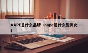 AAPE是什么品牌（aape是什么品牌女）