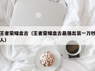 王者荣耀盘古（王者荣耀盘古最强出装一刀秒人）