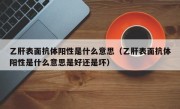 乙肝表面抗体阳性是什么意思（乙肝表面抗体阳性是什么意思是好还是坏）